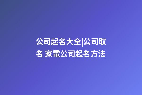 公司起名大全|公司取名 家電公司起名方法-第1張-公司起名-玄機派
